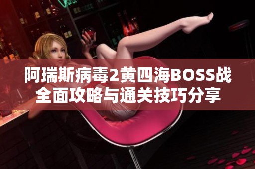 阿瑞斯病毒2黄四海BOSS战全面攻略与通关技巧分享