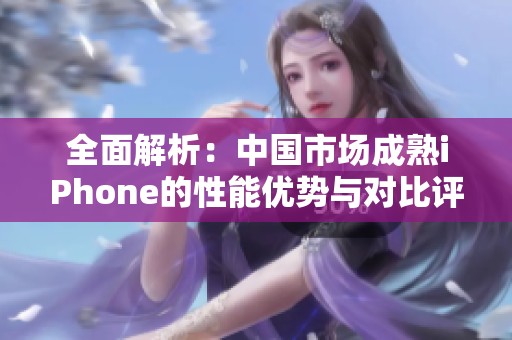 全面解析：中国市场成熟iPhone的性能优势与对比评测