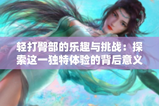 轻打臀部的乐趣与挑战：探索这一独特体验的背后意义