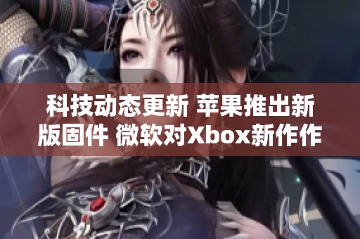 科技动态更新 苹果推出新版固件 微软对Xbox新作作出回应