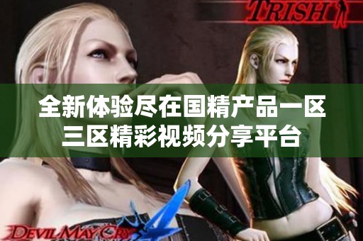 全新体验尽在国精产品一区三区精彩视频分享平台