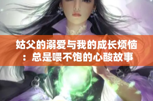 姑父的溺爱与我的成长烦恼：总是喂不饱的心酸故事