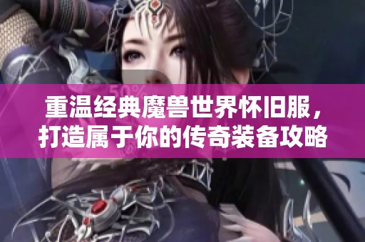 重温经典魔兽世界怀旧服，打造属于你的传奇装备攻略