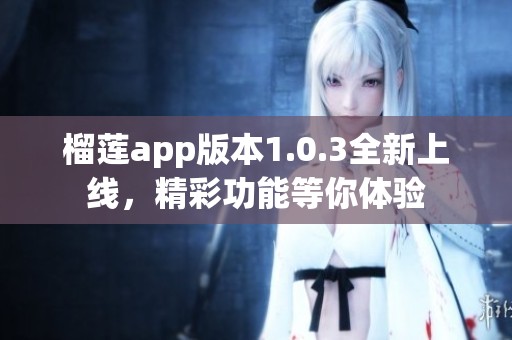 榴莲app版本1.0.3全新上线，精彩功能等你体验