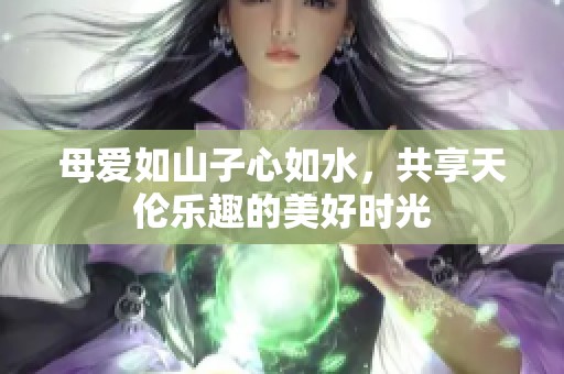 母爱如山子心如水，共享天伦乐趣的美好时光