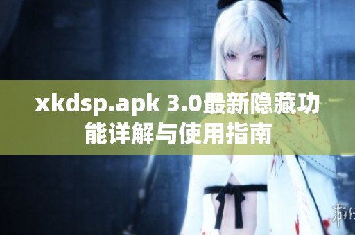 xkdsp.apk 3.0最新隐藏功能详解与使用指南