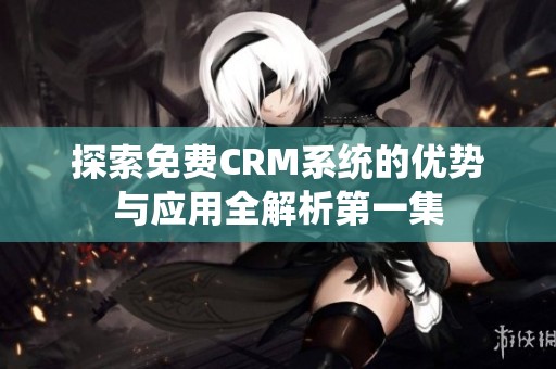 探索免费CRM系统的优势与应用全解析第一集