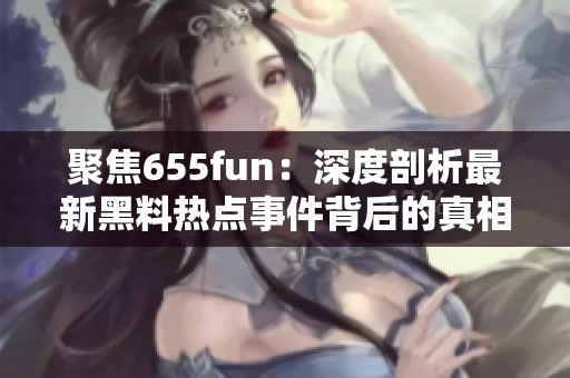 聚焦655fun：深度剖析最新黑料热点事件背后的真相