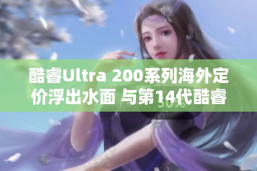 酷睿Ultra 200系列海外定价浮出水面 与第14代酷睿价格相近