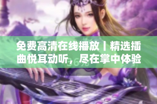 免费高清在线播放丨精选插曲悦耳动听，尽在掌中体验