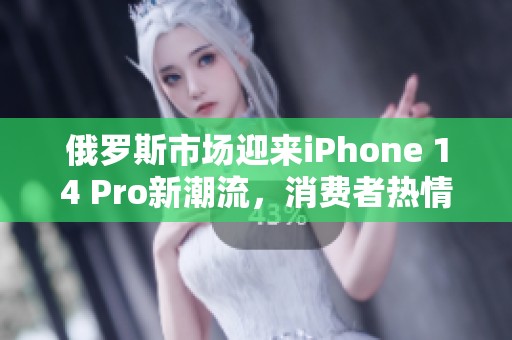 俄罗斯市场迎来iPhone 14 Pro新潮流，消费者热情高涨