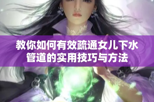 教你如何有效疏通女儿下水管道的实用技巧与方法