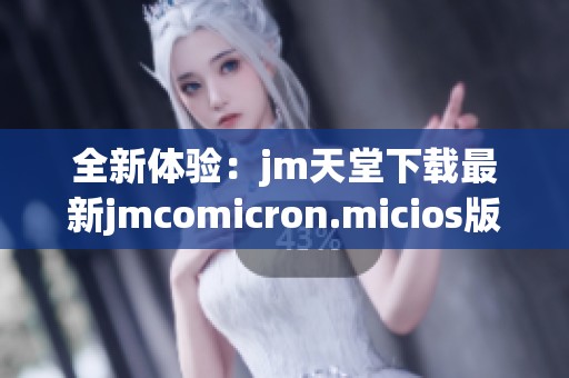 全新体验：jm天堂下载最新jmcomicron.micios版本攻略分享