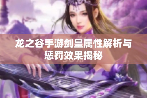 龙之谷手游剑皇属性解析与惩罚效果揭秘