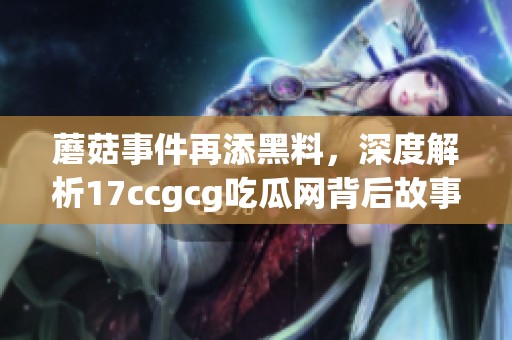 蘑菇事件再添黑料，深度解析17ccgcg吃瓜网背后故事