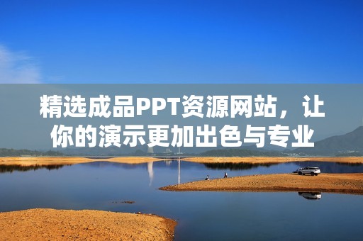 精选成品PPT资源网站，让你的演示更加出色与专业