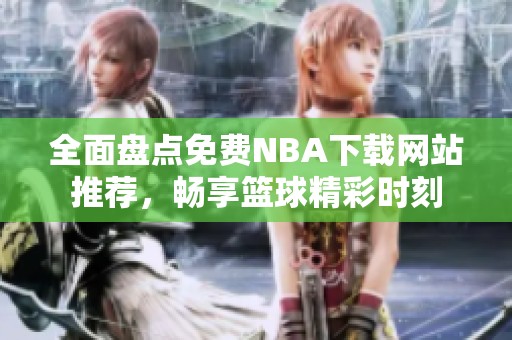 全面盘点免费NBA下载网站推荐，畅享篮球精彩时刻