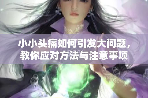 小小头痛如何引发大问题，教你应对方法与注意事项