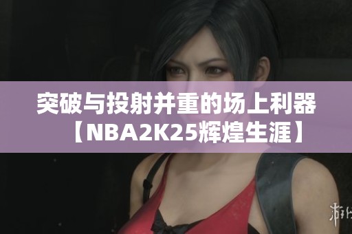 突破与投射并重的场上利器【NBA2K25辉煌生涯】