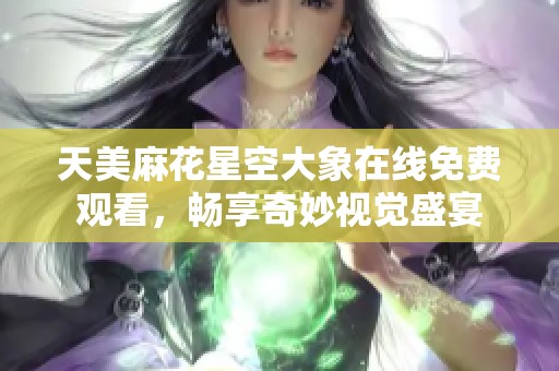 天美麻花星空大象在线免费观看，畅享奇妙视觉盛宴