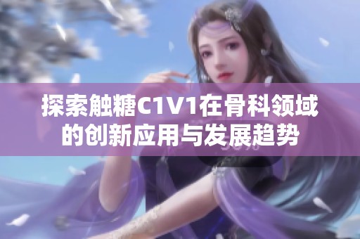 探索触糖C1V1在骨科领域的创新应用与发展趋势