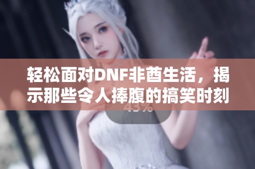 轻松面对DNF非酋生活，揭示那些令人捧腹的搞笑时刻