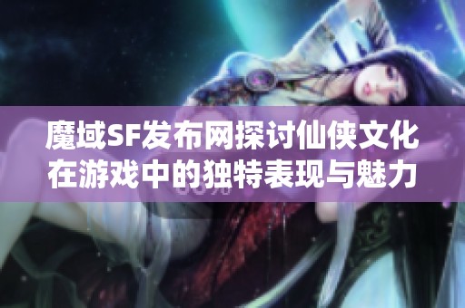 魔域SF发布网探讨仙侠文化在游戏中的独特表现与魅力