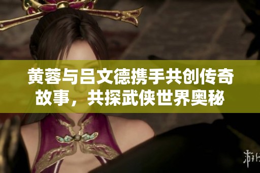 黄蓉与吕文德携手共创传奇故事，共探武侠世界奥秘