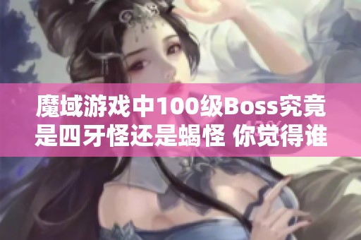 魔域游戏中100级Boss究竟是四牙怪还是蝎怪 你觉得谁更强