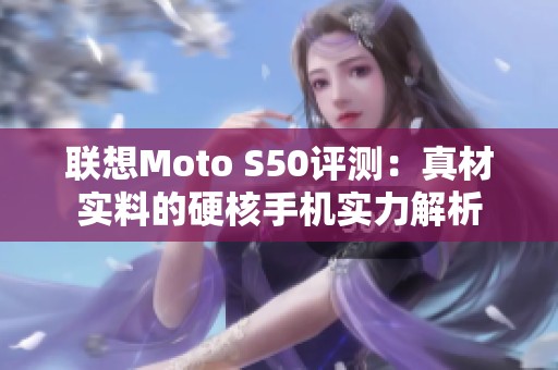 联想Moto S50评测：真材实料的硬核手机实力解析