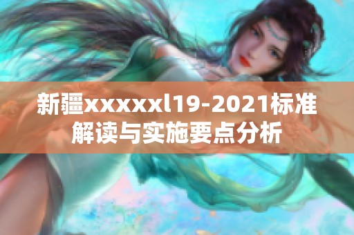 新疆xxxxxl19-2021标准解读与实施要点分析