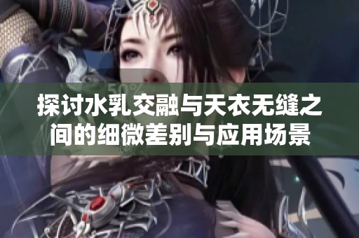 探讨水乳交融与天衣无缝之间的细微差别与应用场景