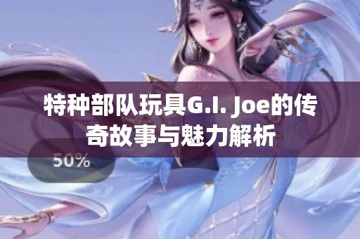 特种部队玩具G.I. Joe的传奇故事与魅力解析