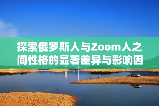 探索俄罗斯人与Zoom人之间性格的显著差异与影响因素