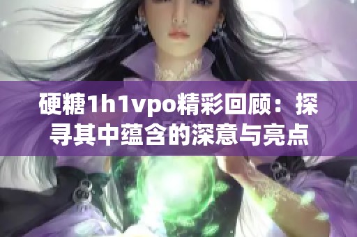 硬糖1h1vpo精彩回顾：探寻其中蕴含的深意与亮点