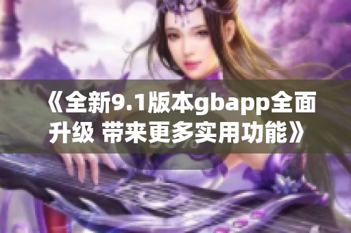 《全新9.1版本gbapp全面升级 带来更多实用功能》