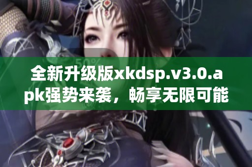 全新升级版xkdsp.v3.0.apk强势来袭，畅享无限可能