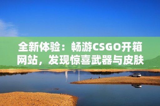 全新体验：畅游CSGO开箱网站，发现惊喜武器与皮肤