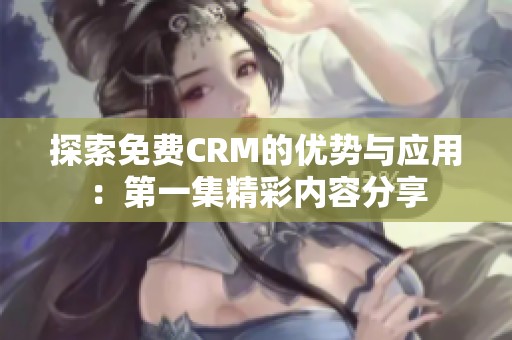 探索免费CRM的优势与应用：第一集精彩内容分享