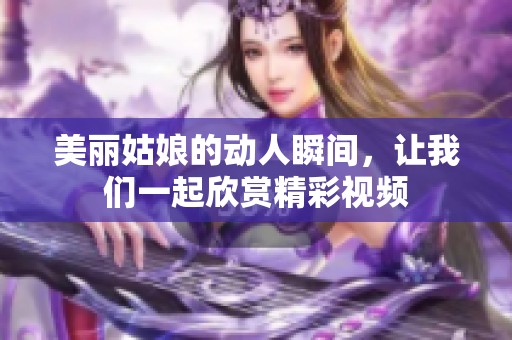 美丽姑娘的动人瞬间，让我们一起欣赏精彩视频