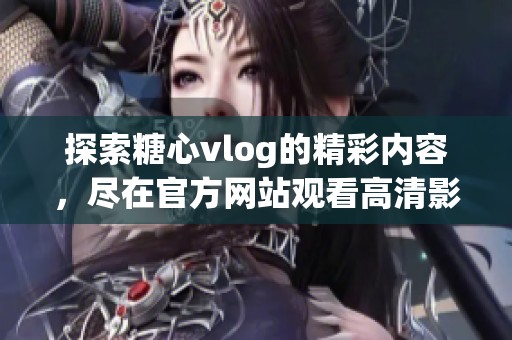 探索糖心vlog的精彩内容，尽在官方网站观看高清影片