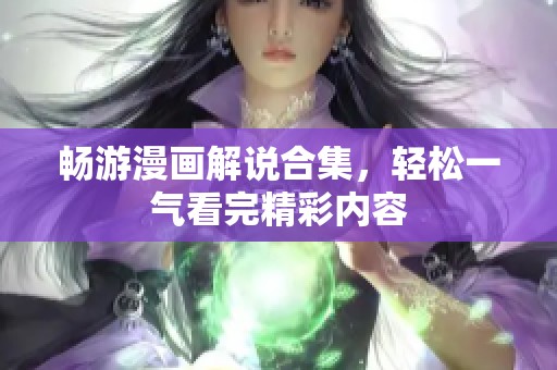 畅游漫画解说合集，轻松一气看完精彩内容