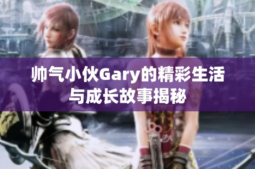 帅气小伙Gary的精彩生活与成长故事揭秘