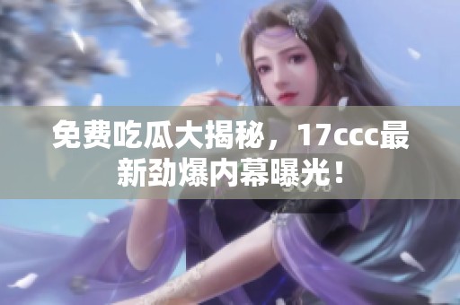 免费吃瓜大揭秘，17ccc最新劲爆内幕曝光！