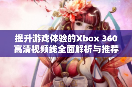 提升游戏体验的Xbox 360高清视频线全面解析与推荐