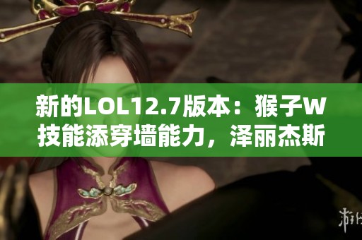 新的LOL12.7版本：猴子W技能添穿墙能力，泽丽杰斯和药王遭削弱