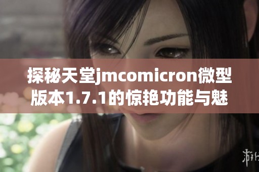 探秘天堂jmcomicron微型版本1.7.1的惊艳功能与魅力