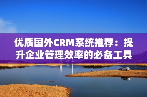 优质国外CRM系统推荐：提升企业管理效率的必备工具