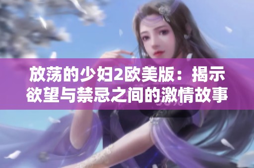 放荡的少妇2欧美版：揭示欲望与禁忌之间的激情故事