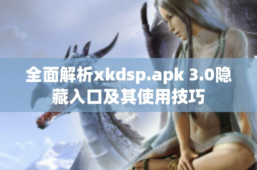 全面解析xkdsp.apk 3.0隐藏入口及其使用技巧